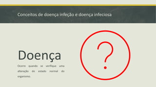 Conceitos de doença infeção e doença infeciosa
Doença
Ocorre quando se verifique uma
alteração do estado normal do
organismo.
 