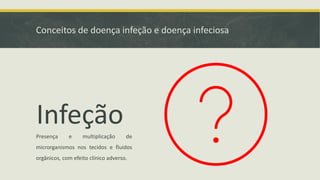 Conceitos de doença infeção e doença infeciosa
Infeção
Presença e multiplicação de
microrganismos nos tecidos e fluidos
orgânicos, com efeito clínico adverso.
 