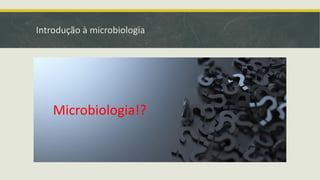 Introdução à microbiologia
Microbiologia!?
 