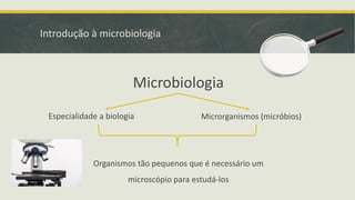 Introdução à microbiologia
Microbiologia
Especialidade a biologia Microrganismos (micróbios)
Organismos tão pequenos que é necessário um
microscópio para estudá-los
 