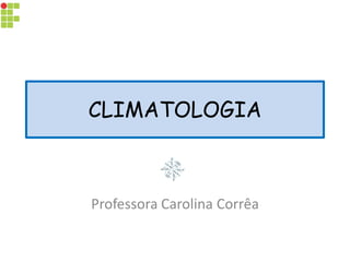 CLIMATOLOGIA
Professora Carolina Corrêa
 