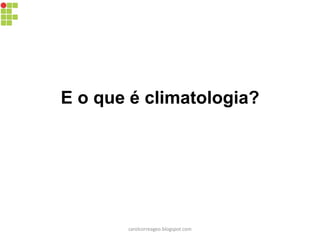 E o que é climatologia?
carolcorreageo.blogspot.com
 