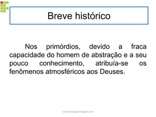 Breve histórico
Nos primórdios, devido a fraca
capacidade do homem de abstração e a seu
pouco conhecimento, atribuía-se os
fenômenos atmosféricos aos Deuses.
carolcorreageo.blogspot.com
 