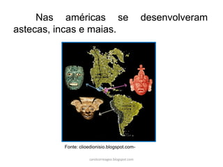 Nas américas se desenvolveram
astecas, incas e maias.
Vvvv
Fonte: clioedionisio.blogspot.com-
carolcorreageo.blogspot.com
 