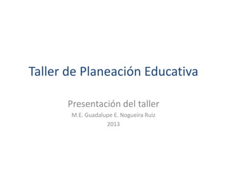 Taller de Planeación Educativa

      Presentación del taller
       M.E. Guadalupe E. Nogueira Ruiz
                   2013
 