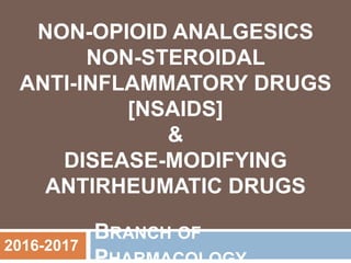 BRANCH OF
NON-OPIOID ANALGESICS
NON-STEROIDAL
ANTI-INFLAMMATORY DRUGS
[NSAIDS]
&
DISEASE-MODIFYING
ANTIRHEUMATIC DRUGS
2016-2017
 