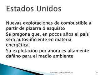 Nuevas explotaciones de combustible a
partir de pizarra ó esquisto
Se pregona que, en pocos años el país
será autosuficiente en materia
energética.
Su explotación por ahora es altamente
dañino para el medio ambiente
2 -ISO-50K- CONCEPTOS FISICOS 28
 