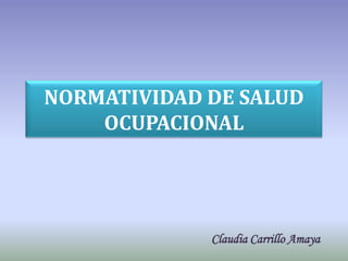 NORMATIVIDAD DE SALUD
    OCUPACIONAL




             Claudia Carrillo Amaya
 