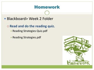 Homework
 Blackboard> Week 2 Folder
 Read and do the reading quiz.
Reading Strategies Quiz.pdf
Reading Strategies.pdf
 