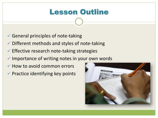 Lesson Outline
 General principles of note-taking
 Different methods and styles of note-taking
 Effective research note-taking strategies
 Importance of writing notes in your own words
 How to avoid common errors
 Practice identifying key points
 