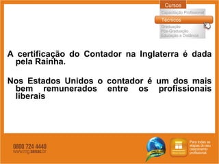 A certificação do Contador na Inglaterra é dada pela Rainha. Nos Estados Unidos o contador é um dos mais bem remunerados entre os profissionais liberais 