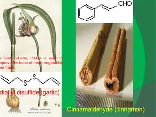 Cinnamaldehyde (cinnamon)
diallyl disulfide (garlic)
n food industry, DADS is used to
mprove the taste of meat, vegetables
and fruits .
 