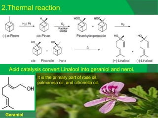 2.Thermal reaction
Acid catalysis convert Linalool into geraniol and nerol.
Geraniol
It is the primary part of rose oil,
palmarosa oil, and citronella oil.
 