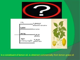 Is a constituent of lemon oil, is obtained commercially from lemon grass oil
 