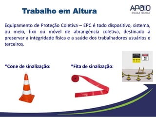 Equipamento de Proteção Coletiva – EPC é todo dispositivo, sistema,
ou meio, fixo ou móvel de abrangência coletiva, destinado a
preservar a integridade física e a saúde dos trabalhadores usuários e
terceiros.
*Cone de sinalização: *Fita de sinalização:
Trabalho em Altura
 