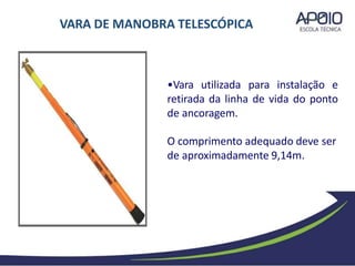 •Vara utilizada para instalação e
retirada da linha de vida do ponto
de ancoragem.
O comprimento adequado deve ser
de aproximadamente 9,14m.
VARA DE MANOBRA TELESCÓPICA
 