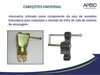 •Acessório utilizado como componente da vara de manobra
telescópica para instalação e retirada da linha de vida do sistema
de ancoragem.
CABEÇOTES UNIVERSAL
 