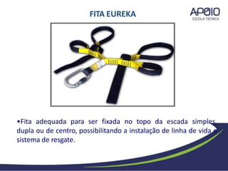 •Fita adequada para ser fixada no topo da escada simples,
dupla ou de centro, possibilitando a instalação de linha de vida e
sistema de resgate.
FITA EUREKA
 