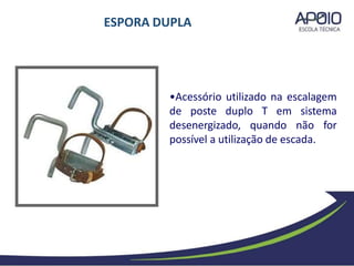 •Acessório utilizado na escalagem
de poste duplo T em sistema
desenergizado, quando não for
possível a utilização de escada.
ESPORA DUPLA
 