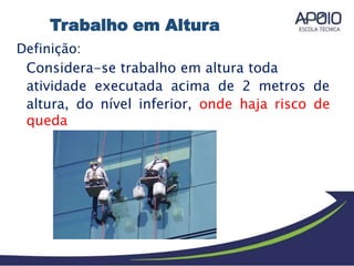 Definição:
Considera-se trabalho em altura toda
atividade executada acima de 2 metros de
altura, do nível inferior, onde haja risco de
queda
Trabalho em Altura
 