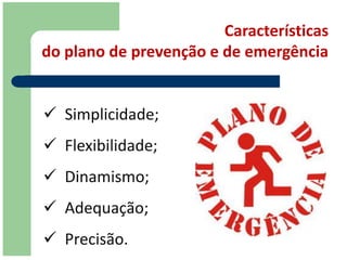 Características
do plano de prevenção e de emergência


 Simplicidade;
 Flexibilidade;
 Dinamismo;
 Adequação;
 Precisão.
 