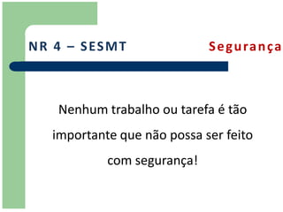 N R 4 – S ES M T             S e g u ra n ç a



    Nenhum trabalho ou tarefa é tão
   importante que não possa ser feito
            com segurança!
 