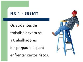 N R 4 - S ES M T

Os acidentes de
trabalho devem-se
a trabalhadores
despreparados para
enfrentar certos riscos.
 