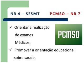 N R 4 – S ES M T          PCMSO – NR 7


 Orientar a realização
   de exames
   Médicos;
 Promover a orientação educacional
  sobre saude.
 