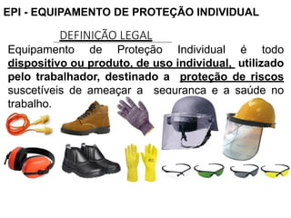 DEFINIÇÃO LEGAL
Equipamento de Proteção Individual é todo
dispositivo ou produto, de uso individual, utilizado
pelo trabalhador, destinado a proteção de riscos
suscetíveis de ameaçar a segurança e a saúde no
trabalho.
EPI - EQUIPAMENTO DE PROTEÇÃO INDIVIDUAL
 