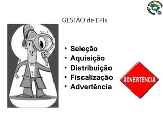 GESTÃO de EPIs
• Seleção
• Aquisição
• Distribuição
• Fiscalização
• Advertência
 