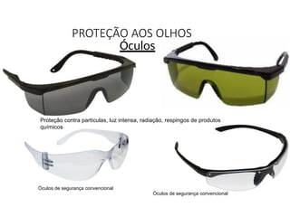 PROTEÇÃO AOS OLHOS
Óculos de segurança convencional
Óculos de segurança convencional
Proteção contra partículas, luz intensa, radiação, respingos de produtos
químicos
Óculos
 
