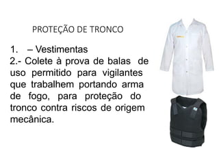 PROTEÇÃO DE TRONCO
1. – Vestimentas
2.- Colete à prova de balas de
uso permitido para vigilantes
que trabalhem portando arma
de fogo, para proteção do
tronco contra riscos de origem
mecânica.
 
