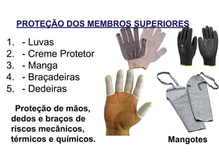 Proteção de mãos,
dedos e braços de
riscos mecânicos,
térmicos e químicos. Mangotes
PROTEÇÃO DOS MEMBROS SUPERIORES
1. - Luvas
2. - Creme Protetor
3. - Manga
4. - Braçadeiras
5. - Dedeiras
 
