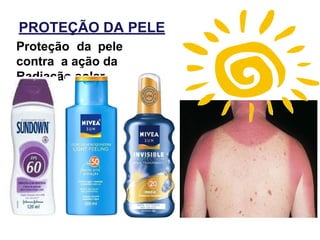 PROTEÇÃO DA PELE
Proteção da pele
contra a ação da
Radiação solar
 