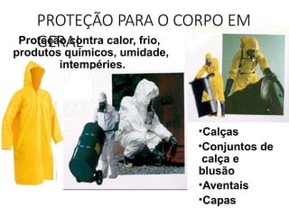 Proteção contra calor, frio,
produtos químicos, umidade,
intempéries.
PROTEÇÃO PARA O CORPO EM
GERAL
•Calças
•Conjuntos de
calça e
blusão
•Aventais
•Capas
 
