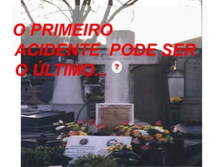 O PRIMEIRO
ACIDENTE PODE SER
O ÚLTIMO... ?
 