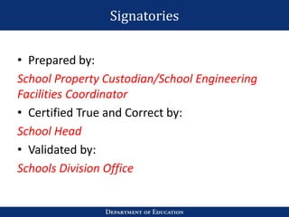 Signatories
• Prepared by:
School Property Custodian/School Engineering
Facilities Coordinator
• Certified True and Correct by:
School Head
• Validated by:
Schools Division Office
 