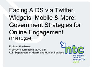Facing AIDS via Twitter, Widgets, Mobile & More: Government Strategies for Online Engagement  (11NTCgovt) Kathryn Hambleton Web Communications Specialist U.S. Department of Health and Human Services 