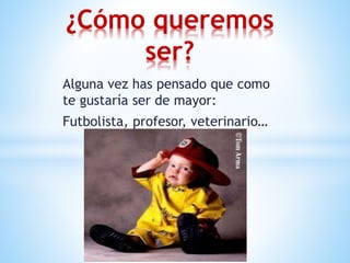 Alguna vez has pensado que como
te gustaría ser de mayor:
Futbolista, profesor, veterinario…
¿Cómo queremos
ser?
 