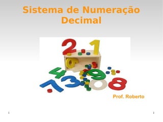 1 1
Sistema de Numeração
Decimal
Prof. Roberto
 
