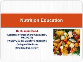 Dr Hussein Saad
Assistant Professor and Consultant,
MRCP(UK)
FAMILY and COMMUNITY MEDICINE
College of Medicine
King Saud University
Nutrition Education
 