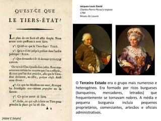 [Abbé E.Siéyès] O  Terceiro Estado  era o grupo mais numeroso e heterogéneo. Era formado por ricos burgueses (banqueiros, mercadores, letrados) que frequentemente se tornavam nobres. A média e pequena burguesia incluía pequenos proprietários, comerciantes, artesãos e oficiais administrativos. Jacques-Louis David Charles-Pierre Pécoul e esposa 1784 Museu do Louvre 