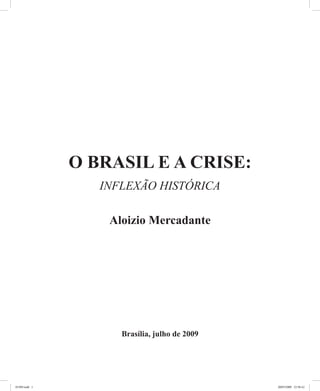 O BRASIL E A CRISE:
                  INFLEXÃO HISTÓRICA

                   Aloizio Mercadante




                     Brasília, julho de 2009




01569.indd 1                                   20/07/2009 22:56:42
 
