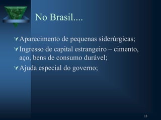 No Brasil....
Aparecimento de pequenas siderúrgicas;
Ingresso de capital estrangeiro – cimento,
aço, bens de consumo durável;
Ajuda especial do governo;
13
 