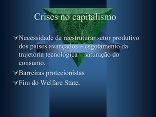 Crises no capitalismo
Necessidade de reestruturar setor produtivo
dos países avançados – esgotamento da
trajetória tecnológica – saturação do
consumo.
Barreiras protecionistas
Fim do Welfare State.
 