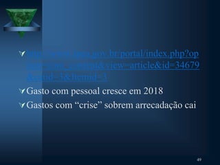 http://www.ipea.gov.br/portal/index.php?op
tion=com_content&view=article&id=34679
&catid=3&Itemid=3
Gasto com pessoal cresce em 2018
Gastos com “crise” sobrem arrecadação cai
49
 