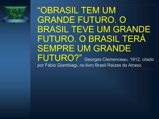 “OBRASIL TEM UM
GRANDE FUTURO. O
BRASIL TEVE UM GRANDE
FUTURO. O BRASIL TERÁ
SEMPRE UM GRANDE
FUTURO?” Georges Clemenceau, 1912, citado
por Fábio Giambiagi, no livro Brasil Raízes do Atraso.
 