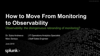 © 2018 SPLUNK INC.© 2018 SPLUNK INC.
How to Move From Monitoring
to Observability
Observability: the disingenuous rebranding of monitoring?
Dr. Siyka Andreeva | IT Operations Analytics Specialist
Marc Serieys | Staff Sales Engineer
June 2019
 
