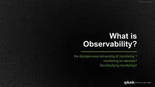 © 2018 SPLUNK INC.
What is
Observability?
the disingenuous rebranding of monitoring ?
monitoring on steroids?
DevOpsifying monitoring?
 