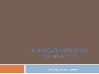 OCUPAÇÃO ANTRÓPICA
   BACIAS HIDROGRÁFICAS


        MARGARIDA BARBOSA TEIXEIRA
 